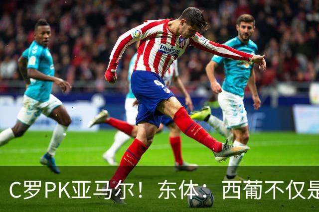 C罗PK亚马尔！东体：西葡不仅是两支豪强的对话，更是两代人碰撞
